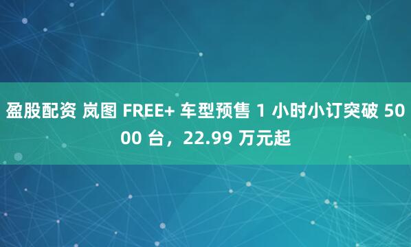 盈股配资 岚图 FREE+ 车型预售 1 小时小订突破 5000 台，22.99 万元起
