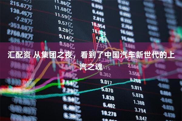 汇配资 从集团之夜，看到了中国汽车新世代的上汽之魂