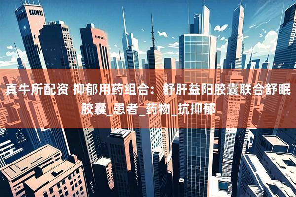 真牛所配资 抑郁用药组合：舒肝益阳胶囊联合舒眠胶囊_患者_药物_抗抑郁
