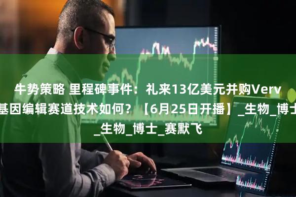 牛势策略 里程碑事件：礼来13亿美元并购Verve，中国基因编辑赛道技术如何？【6月25日开播】_生物_博士_赛默飞