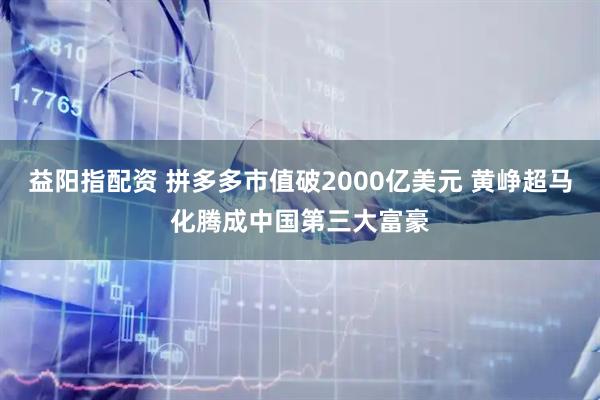 益阳指配资 拼多多市值破2000亿美元 黄峥超马化腾成中国第三大富豪