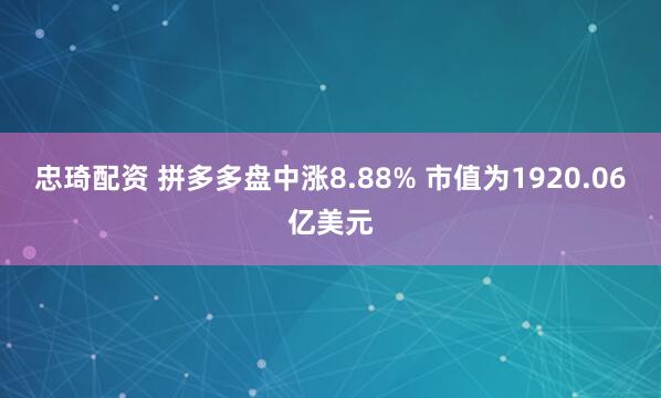 忠琦配资 拼多多盘中涨8.88% 市值为1920.06亿美元