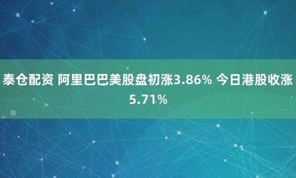 泰仓配资 阿里巴巴美股盘初涨3.86% 今日港股收涨5.71%