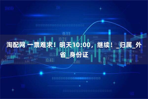 淘配网 一票难求！明天10:00，继续！_归属_外省_身份证