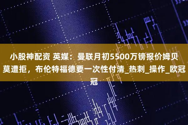 小股神配资 英媒：曼联月初5500万镑报价姆贝莫遭拒，布伦特福德要一次性付清_热刺_操作_欧冠