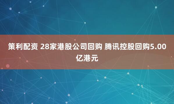 策利配资 28家港股公司回购 腾讯控股回购5.00亿港元