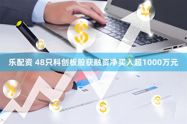 乐配资 48只科创板股获融资净买入超1000万元