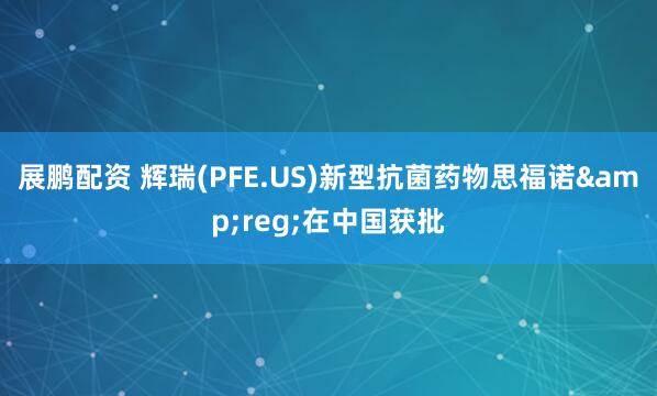 展鹏配资 辉瑞(PFE.US)新型抗菌药物思福诺&reg;在中国获批