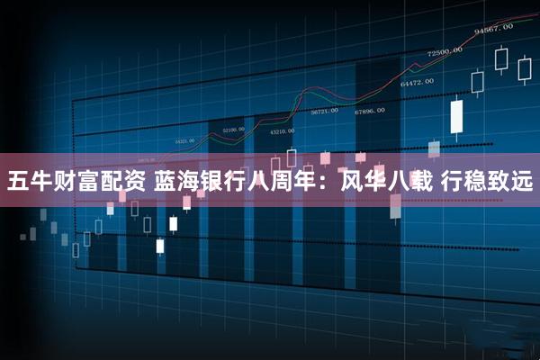 五牛财富配资 蓝海银行八周年：风华八载 行稳致远