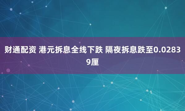 财通配资 港元拆息全线下跌 隔夜拆息跌至0.02839厘