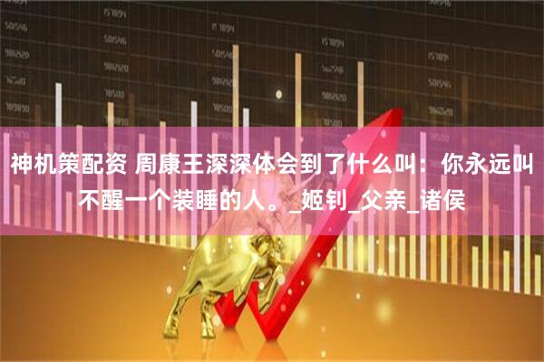 神机策配资 周康王深深体会到了什么叫：你永远叫不醒一个装睡的人。_姬钊_父亲_诸侯