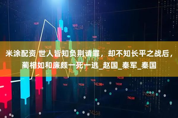 米涂配资 世人皆知负荆请罪，却不知长平之战后，蔺相如和廉颇一死一逃_赵国_秦军_秦国