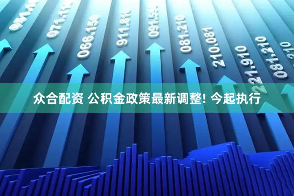 众合配资 公积金政策最新调整! 今起执行