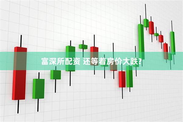 富深所配资 还等着房价大跌?