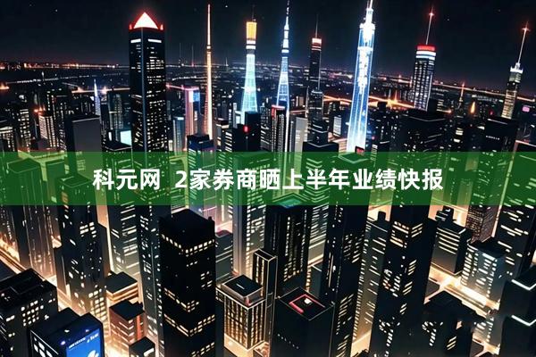 科元网  2家券商晒上半年业绩快报