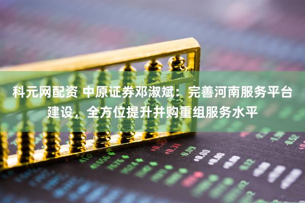 科元网配资 中原证券邓淑斌：完善河南服务平台建设，全方位提升并购重组服务水平