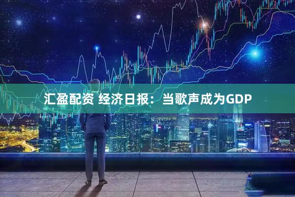 汇盈配资 经济日报：当歌声成为GDP