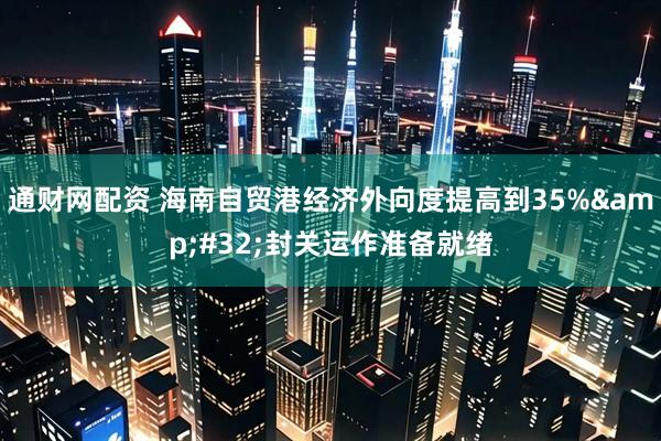 通财网配资 海南自贸港经济外向度提高到35%&#32;封关运作准备就绪