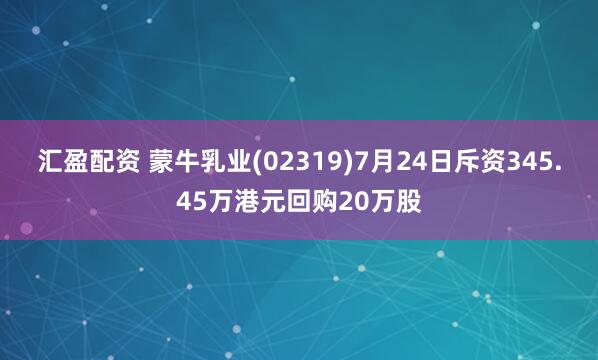 汇盈配资 蒙牛乳业(02319)7月24日斥资345.45万港元回购20万股