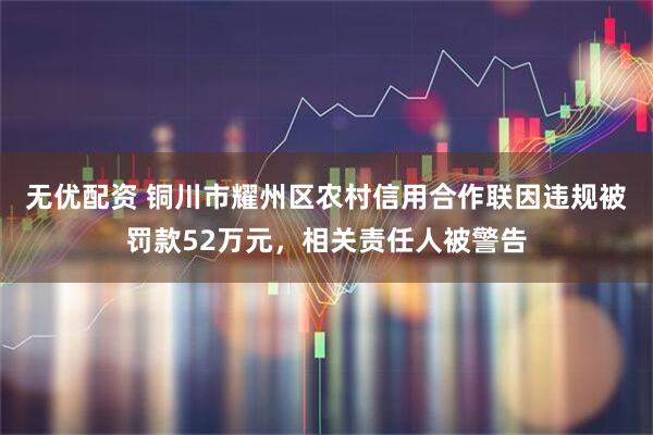 无优配资 铜川市耀州区农村信用合作联因违规被罚款52万元，相关责任人被警告