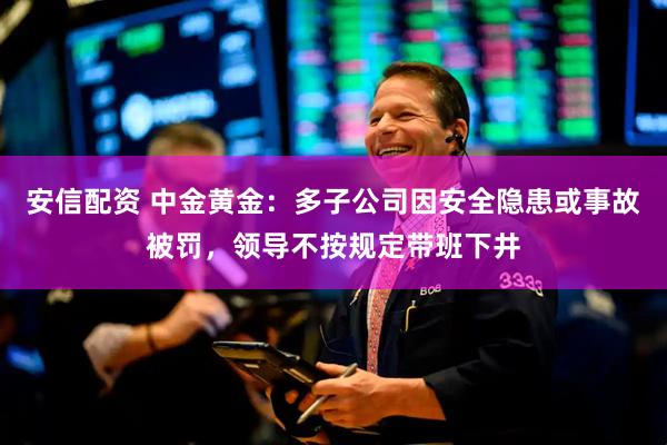 安信配资 中金黄金：多子公司因安全隐患或事故被罚，领导不按规定带班下井