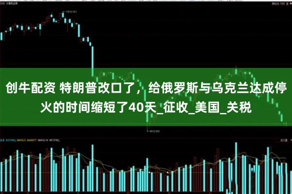 创牛配资 特朗普改口了，给俄罗斯与乌克兰达成停火的时间缩短了40天_征收_美国_关税