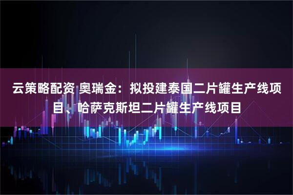 云策略配资 奥瑞金：拟投建泰国二片罐生产线项目、哈萨克斯坦二片罐生产线项目