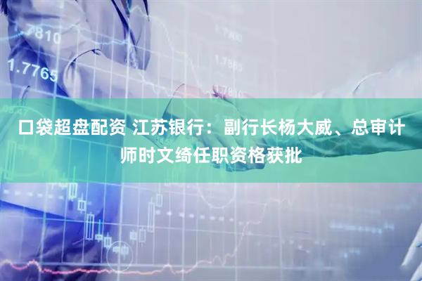 口袋超盘配资 江苏银行：副行长杨大威、总审计师时文绮任职资格获批