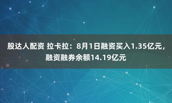 股达人配资 拉卡拉：8月1日融资买入1.35亿元，融资融券余额14.19亿元