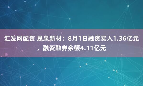 汇发网配资 思泉新材：8月1日融资买入1.36亿元，融资融券余额4.11亿元