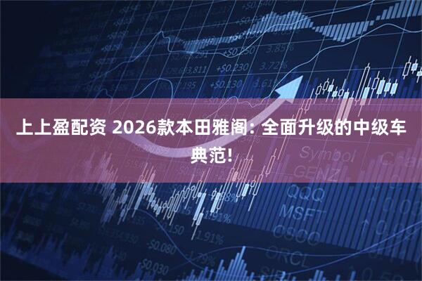 上上盈配资 2026款本田雅阁: 全面升级的中级车典范!