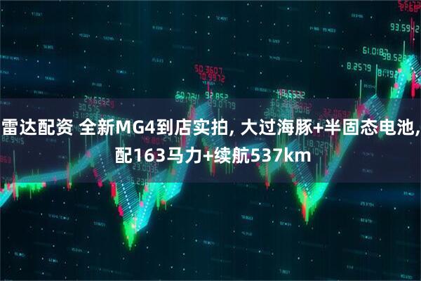 雷达配资 全新MG4到店实拍, 大过海豚+半固态电池, 配163马力+续航537km