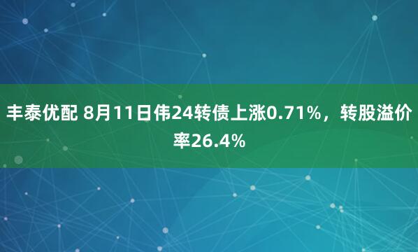 丰泰优配 8月11日伟24转债上涨0.71%，转股溢价率26.4%