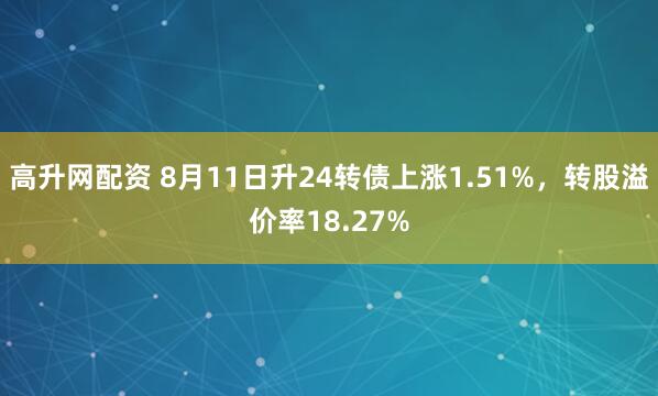 高升网配资 8月11日升24转债上涨1.51%，转股溢价率18.27%