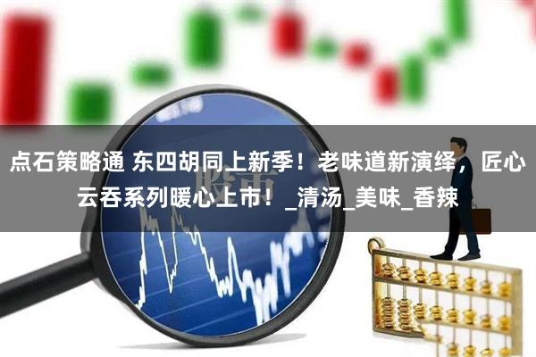 点石策略通 东四胡同上新季！老味道新演绎，匠心云吞系列暖心上市！_清汤_美味_香辣