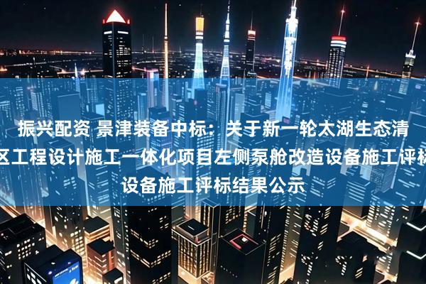 振兴配资 景津装备中标：关于新一轮太湖生态清淤梅梁湖区工程设计施工一体化项目左侧泵舱改造设备施工评标结果公示