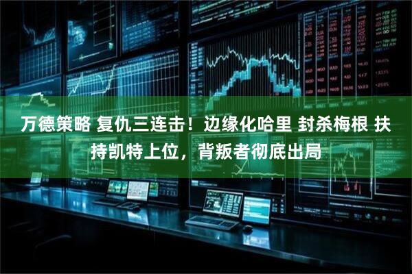 万德策略 复仇三连击！边缘化哈里 封杀梅根 扶持凯特上位，背叛者彻底出局
