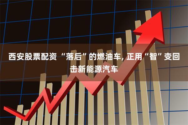 西安股票配资 “落后”的燃油车, 正用“智”变回击新能源汽车