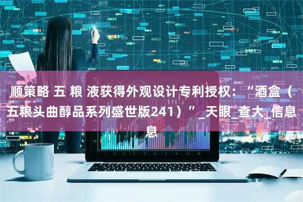 顺策略 五 粮 液获得外观设计专利授权:“酒盒(五粮头曲醇品系列盛世版241)”_天眼_查大_信息