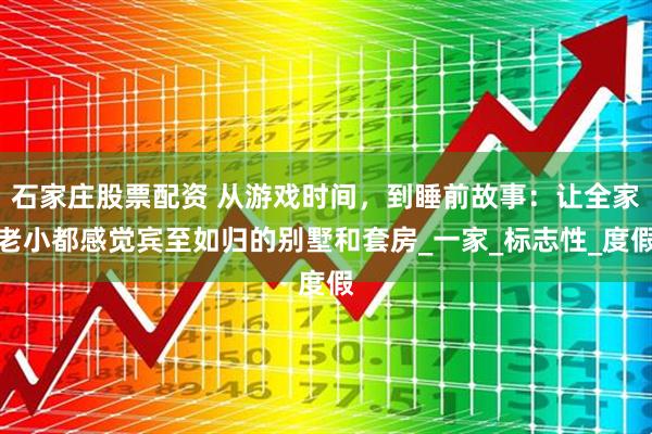 石家庄股票配资 从游戏时间，到睡前故事：让全家老小都感觉宾至如归的别墅和套房_一家_标志性_度假