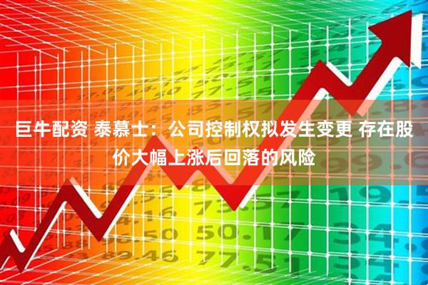 巨牛配资 泰慕士：公司控制权拟发生变更 存在股价大幅上涨后回落的风险
