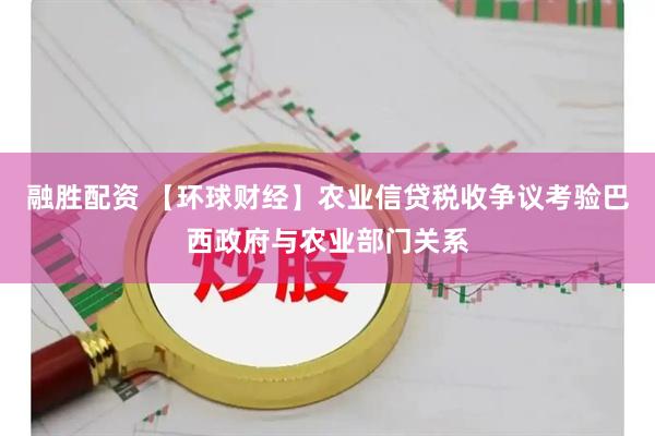 融胜配资 【环球财经】农业信贷税收争议考验巴西政府与农业部门关系