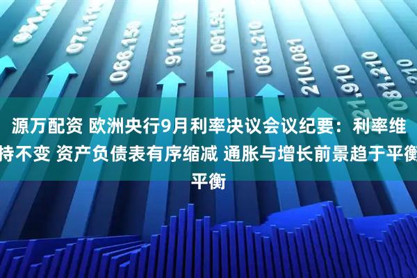 源万配资 欧洲央行9月利率决议会议纪要：利率维持不变 资产负债表有序缩减 通胀与增长前景趋于平衡