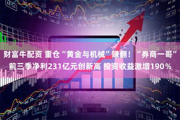 财富牛配资 重仓“黄金与机械”赚翻!“券商一哥”前三季净利231亿元创新高 投资收益激增190%