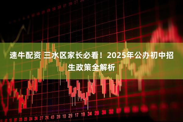 速牛配资 三水区家长必看！2025年公办初中招生政策全解析