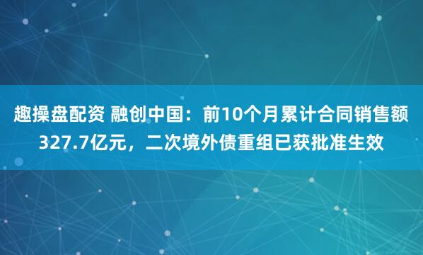 趣操盘配资 融创中国：前10个月累计合同销售额327.7亿元，二次境外债重组已获批准生效