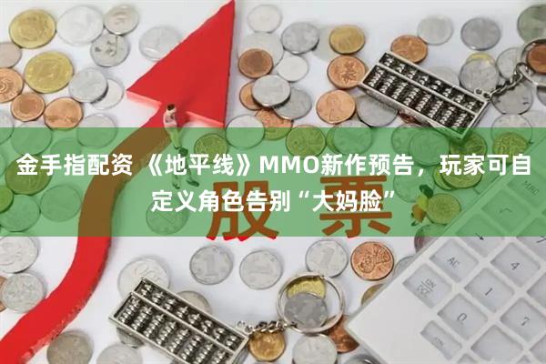 金手指配资 《地平线》MMO新作预告，玩家可自定义角色告别“大妈脸”