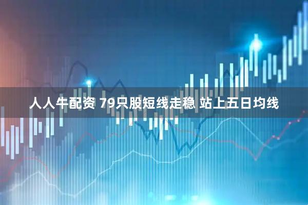 人人牛配资 79只股短线走稳 站上五日均线