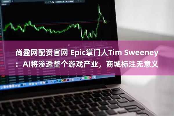 尚盈网配资官网 Epic掌门人Tim Sweeney：AI将渗透整个游戏产业，商城标注无意义