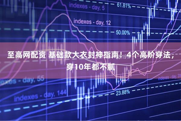 至高网配资 基础款大衣封神指南!4个高阶穿法,穿10年都不腻